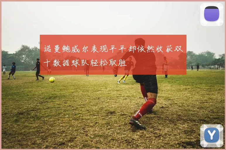 诺曼鲍威尔表现平平却依然收获双十数据球队轻松取胜