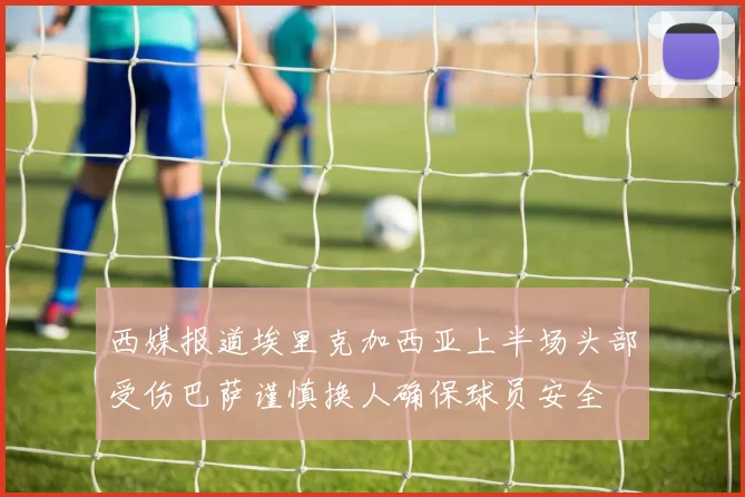 西媒报道埃里克加西亚上半场头部受伤巴萨谨慎换人确保球员安全