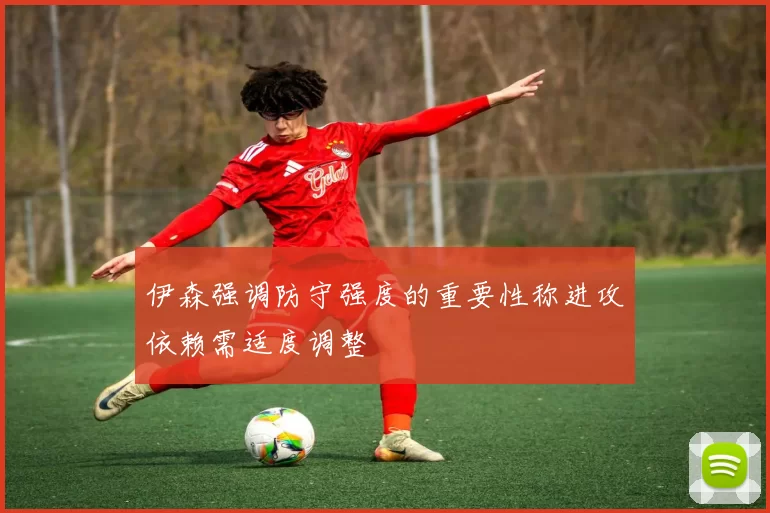伊森强调防守强度的重要性称进攻依赖需适度调整