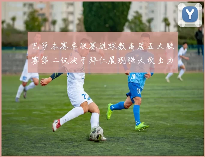 巴萨本赛季联赛进球数高居五大联赛第二仅次于拜仁展现强大攻击力