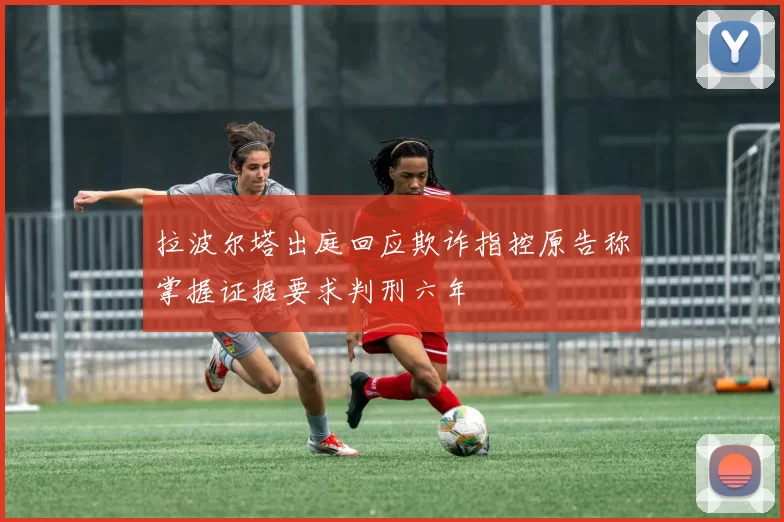 拉波尔塔出庭回应欺诈指控原告称掌握证据要求判刑六年