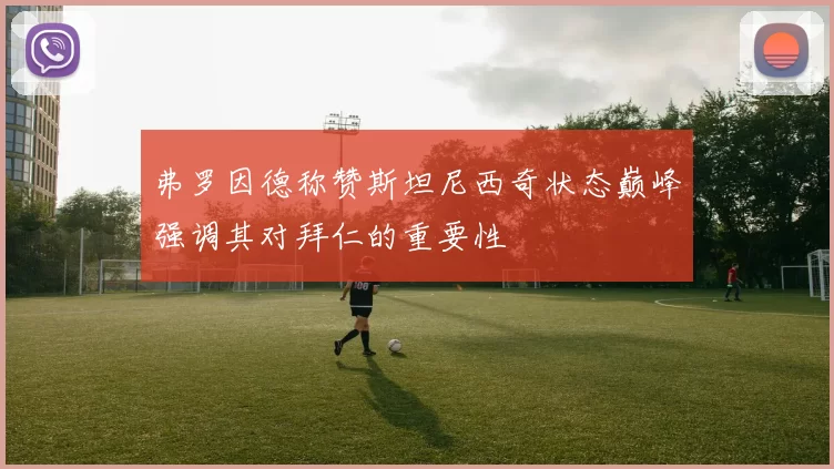 弗罗因德称赞斯坦尼西奇状态巅峰强调其对拜仁的重要性