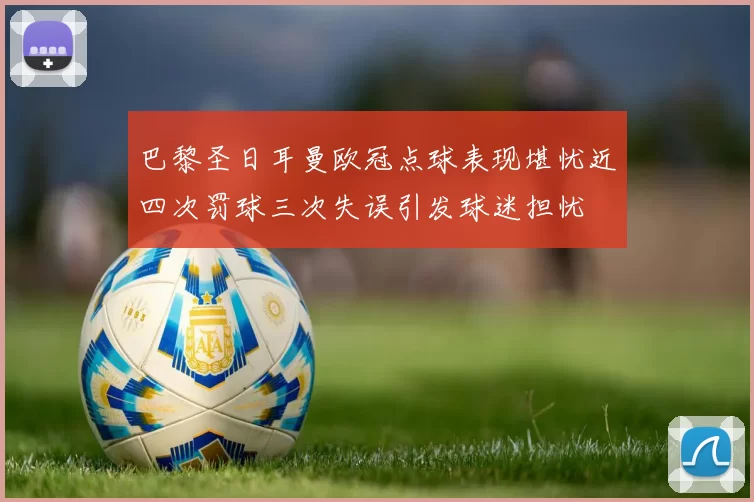 巴黎圣日耳曼欧冠点球表现堪忧近四次罚球三次失误引发球迷担忧