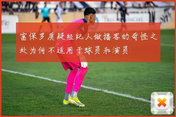 富保罗质疑经纪人做播客的奇怪之处为何不适用于球员和演员