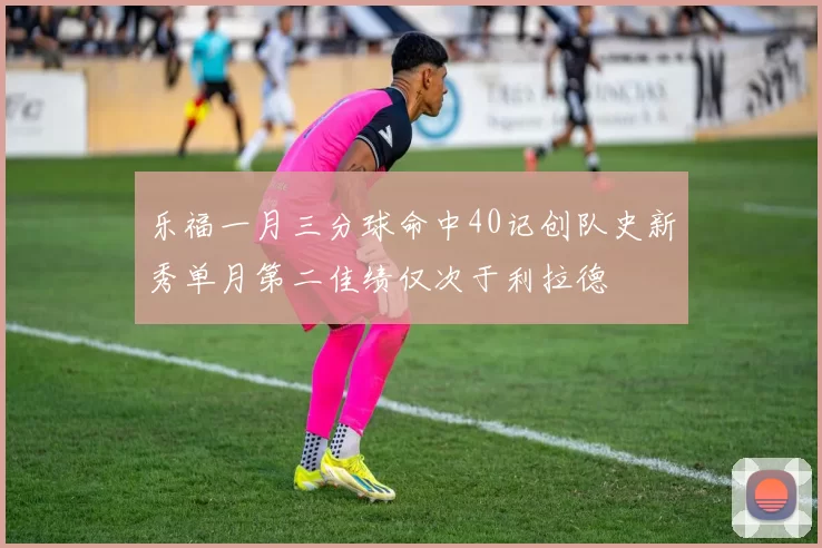 乐福一月三分球命中40记创队史新秀单月第二佳绩仅次于利拉德