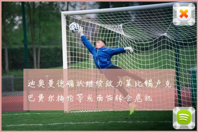 迪奥曼德确认继续效力莱比锡卢克巴费尔梅伦等或面临转会危机