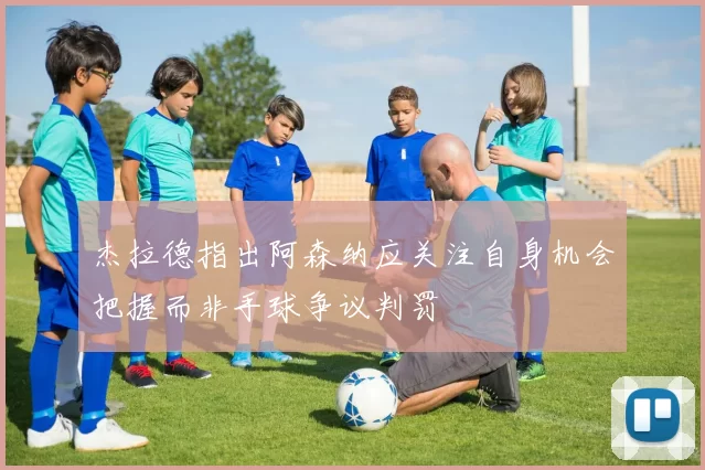 杰拉德指出阿森纳应关注自身机会把握而非手球争议判罚