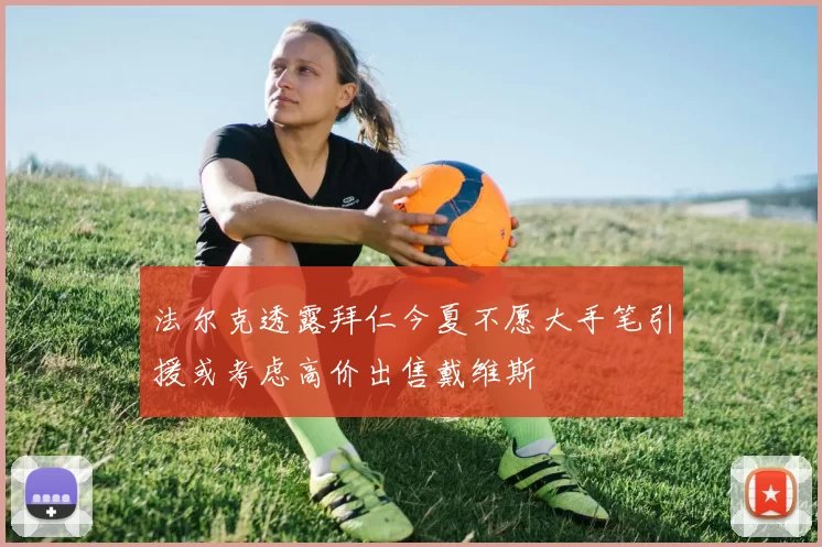 法尔克透露拜仁今夏不愿大手笔引援或考虑高价出售戴维斯