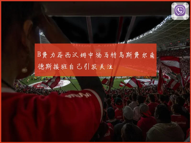 B费力荐西汉姆中场马特乌斯费尔南德斯接班自己引发关注