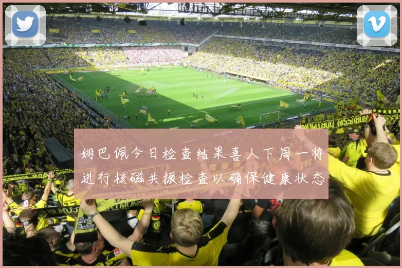 姆巴佩今日检查结果喜人下周一将进行核磁共振检查以确保健康状态