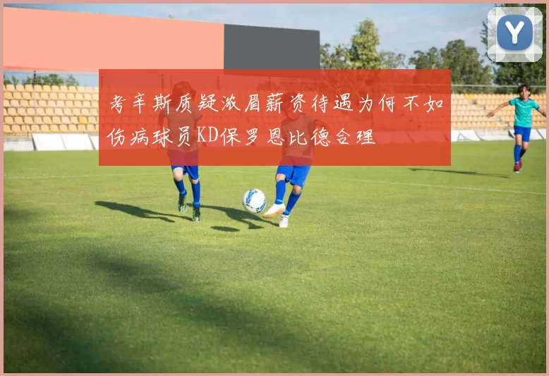 考辛斯质疑浓眉薪资待遇为何不如伤病球员KD保罗恩比德合理