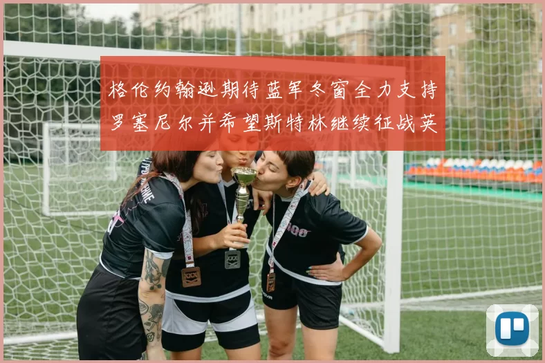 格伦约翰逊期待蓝军冬窗全力支持罗塞尼尔并希望斯特林继续征战英超