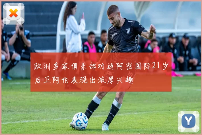 欧洲多家俱乐部对迈阿密国际21岁后卫阿伦表现出浓厚兴趣