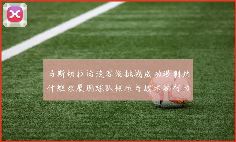 马斯切拉诺谈客场挑战成功遏制纳什维尔展现球队韧性与战术执行力