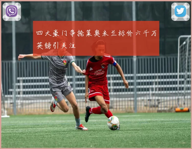 四大豪门争抢莱奥米兰标价六千万英镑引关注