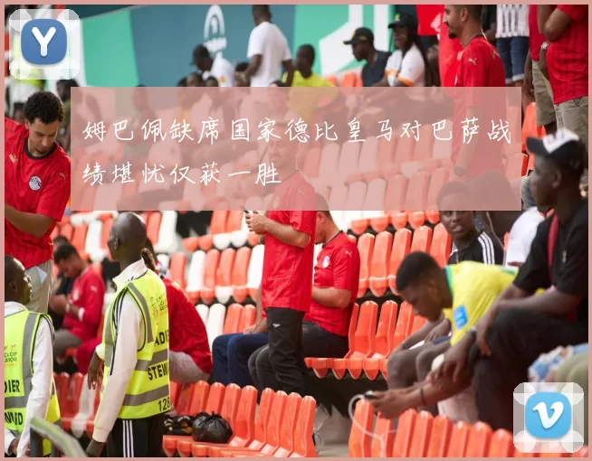 姆巴佩缺席国家德比皇马对巴萨战绩堪忧仅获一胜