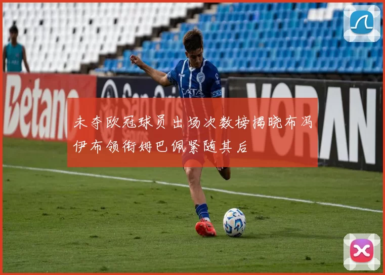 未夺欧冠球员出场次数榜揭晓布冯伊布领衔姆巴佩紧随其后