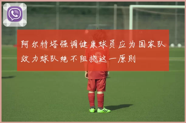 阿尔特塔强调健康球员应为国家队效力球队绝不阻挠这一原则