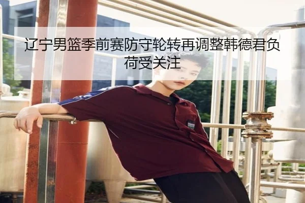 辽宁男篮季前赛防守轮转再调整韩德君负荷受关注（ACMilanSports）